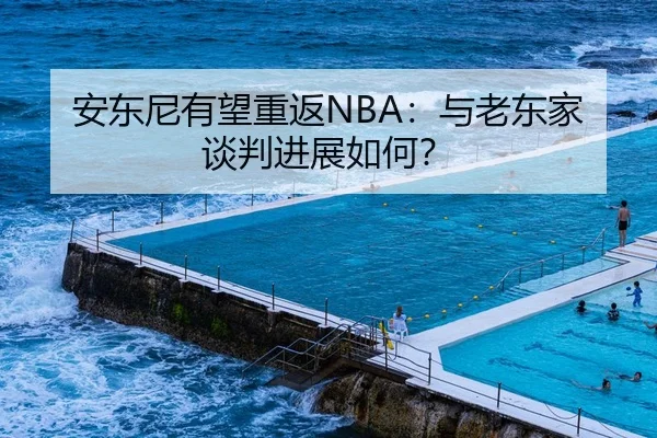 安东尼有望重返NBA：与老东家谈判进展如何？