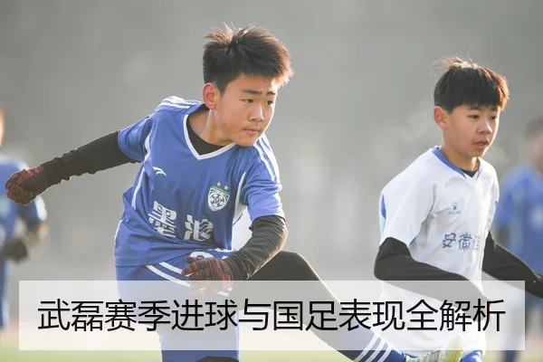 武磊赛季进球与国足表现全解析